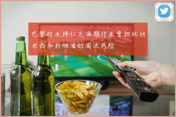 巴黎对决拜仁充满期待未曾担忧切尔西和利物浦的淘汰风险