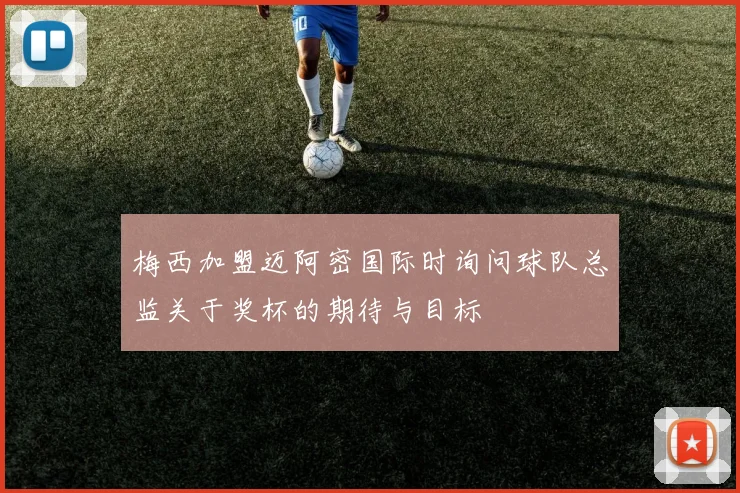 梅西加盟迈阿密国际时询问球队总监关于奖杯的期待与目标