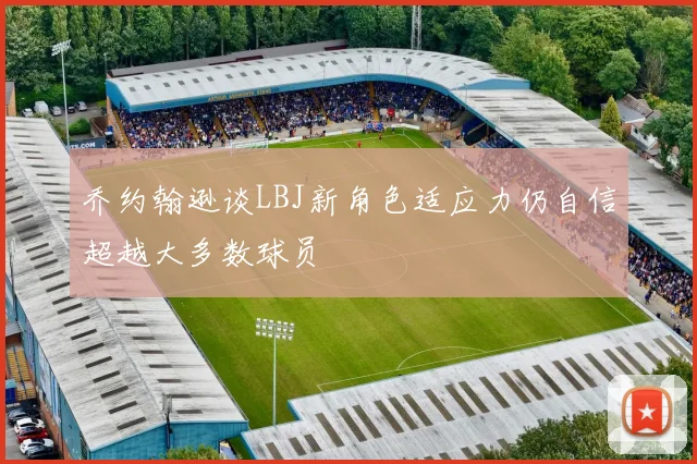 乔约翰逊谈LBJ新角色适应力仍自信超越大多数球员