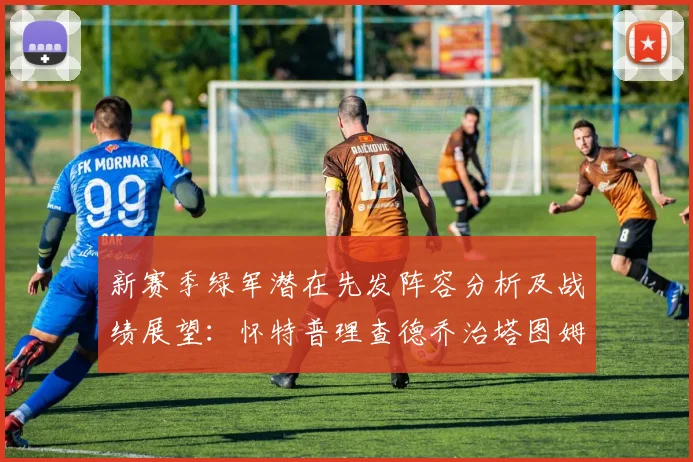 新赛季绿军潜在先发阵容分析及战绩展望：怀特普理查德乔治塔图姆奎塔组合
