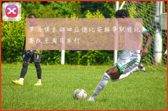 罗马俱乐部回应德比安排争取将比赛改至周日举行