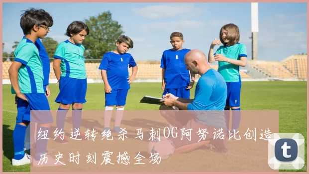 纽约逆转绝杀马刺OG阿努诺比创造历史时刻震撼全场
