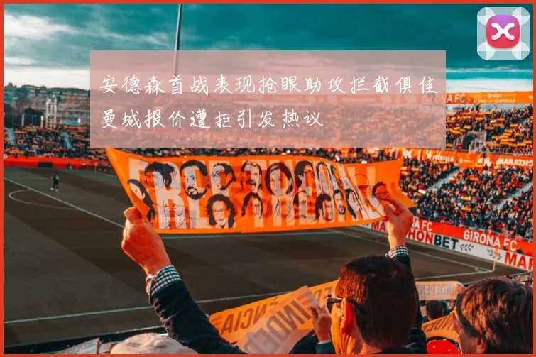 安德森首战表现抢眼助攻拦截俱佳曼城报价遭拒引发热议