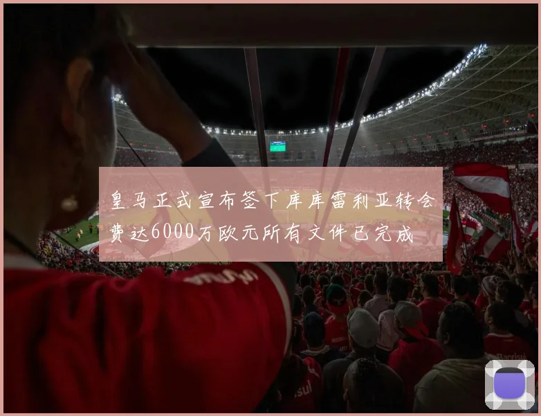 皇马正式宣布签下库库雷利亚转会费达6000万欧元所有文件已完成