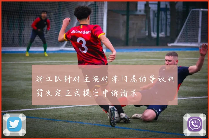 浙江队针对主场对津门虎的争议判罚决定正式提出申诉请求