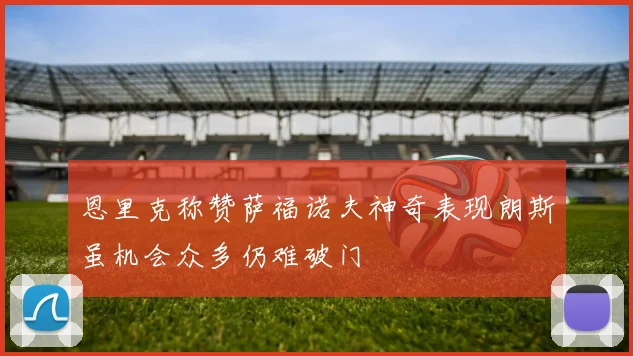 恩里克称赞萨福诺夫神奇表现朗斯虽机会众多仍难破门