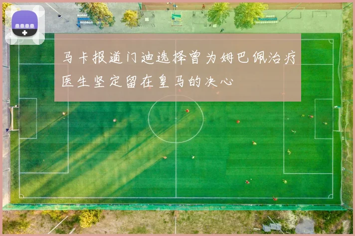 马卡报道门迪选择曾为姆巴佩治疗医生坚定留在皇马的决心