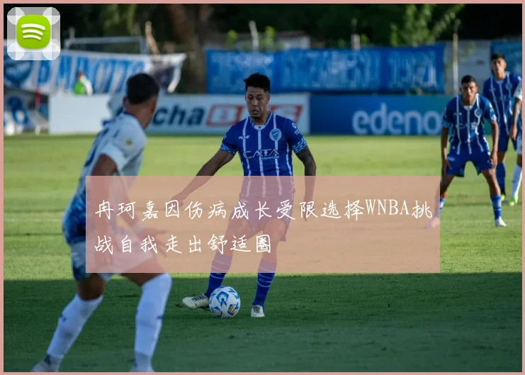 冉珂嘉因伤病成长受限选择WNBA挑战自我走出舒适圈