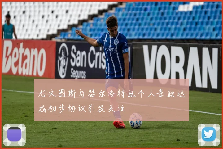 尤文图斯与瑟尔洛特就个人条款达成初步协议引发关注